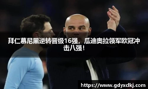 拜仁慕尼黑逆转晋级16强，瓜迪奥拉领军欧冠冲击八强！