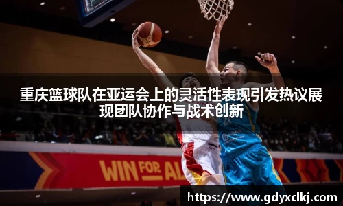 重庆篮球队在亚运会上的灵活性表现引发热议展现团队协作与战术创新