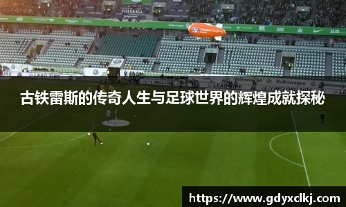 古铁雷斯的传奇人生与足球世界的辉煌成就探秘