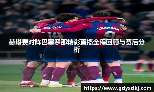 赫塔费对阵巴塞罗那精彩直播全程回顾与赛后分析