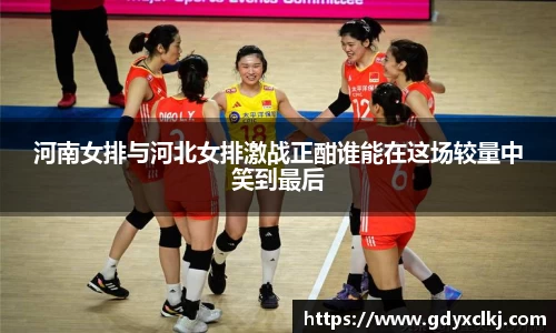 河南女排与河北女排激战正酣谁能在这场较量中笑到最后