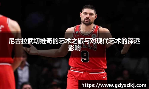 尼古拉武切维奇的艺术之旅与对现代艺术的深远影响