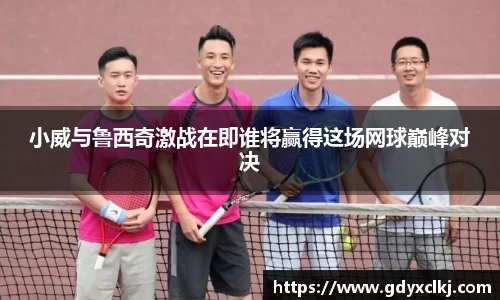 小威与鲁西奇激战在即谁将赢得这场网球巅峰对决