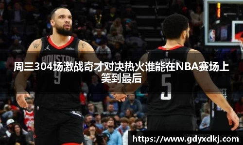 周三304场激战奇才对决热火谁能在NBA赛场上笑到最后