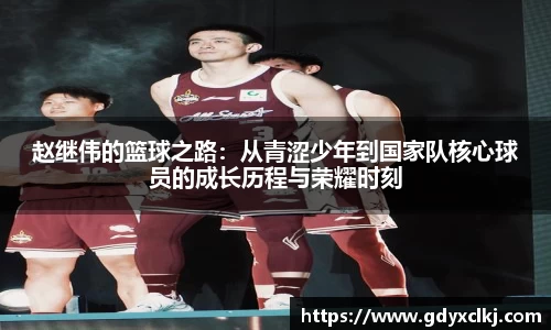 赵继伟的篮球之路：从青涩少年到国家队核心球员的成长历程与荣耀时刻